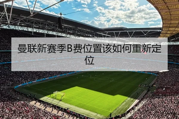曼联新赛季B费位置该如何重新定位